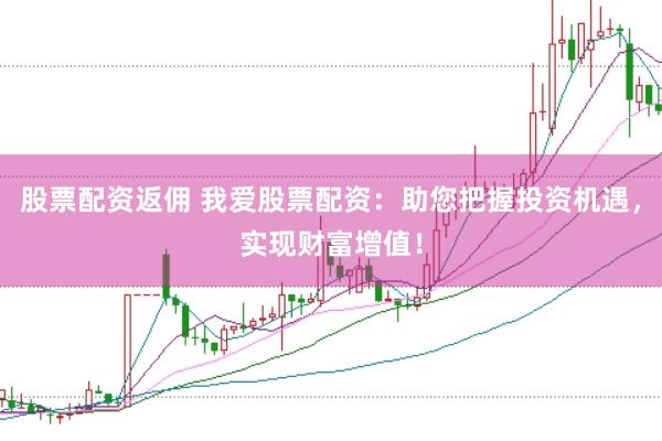 股票配资返佣 我爱股票配资：助您把握投资机遇，实现财富增值！