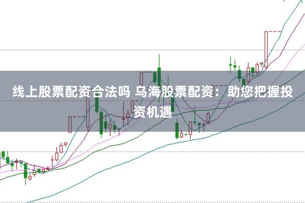 线上股票配资合法吗 乌海股票配资:助您把握投资机遇