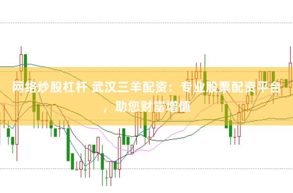 网络炒股杠杆 武汉三羊配资:专业股票配资平台,助您财富增值