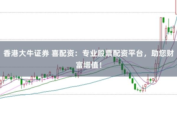 香港大牛证券 喜配资:专业股票配资平台,助您财富增值!