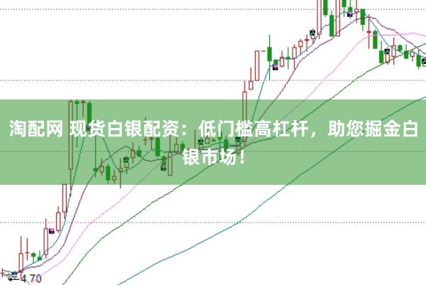 淘配网 现货白银配资:低门槛高杠杆,助您掘金白银市场!