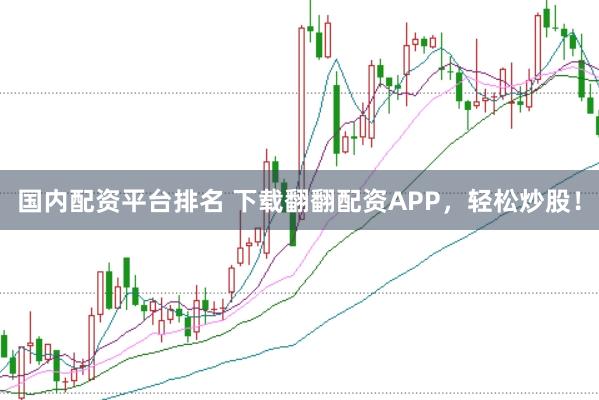 国内配资平台排名 下载翻翻配资APP，轻松炒股！