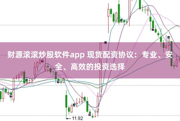 财源滚滚炒股软件app 现货配资协议：专业、安全、高效的投资选择