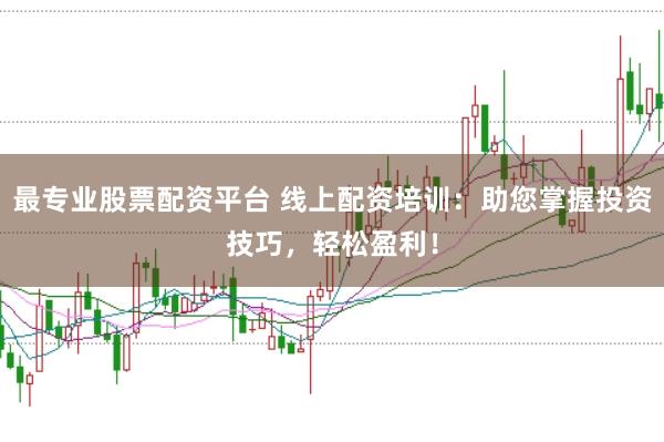 最专业股票配资平台 线上配资培训:助您掌握投资技巧,轻松盈利!