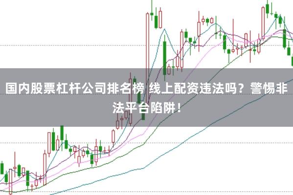 国内股票杠杆公司排名榜 线上配资违法吗?警惕非法平台陷阱!