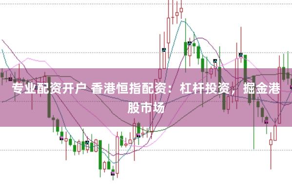 专业配资开户 香港恒指配资：杠杆投资，掘金港股市场