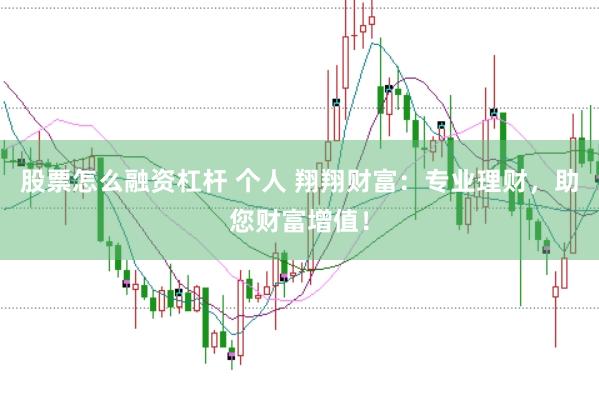 股票怎么融资杠杆 个人 翔翔财富：专业理财，助您财富增值！