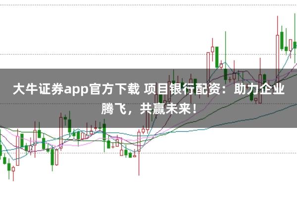 大牛证券app官方下载 项目银行配资:助力企业腾飞,共赢未来!