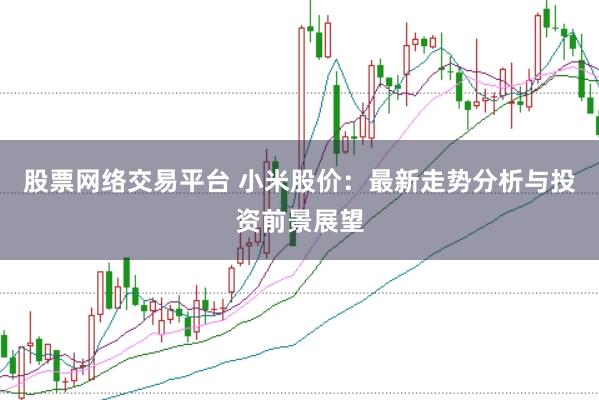 股票网络交易平台 小米股价:最新走势分析与投资前景展望
