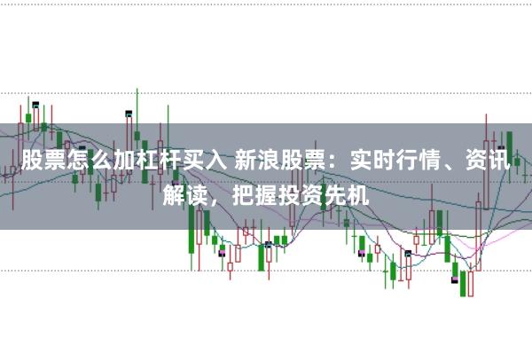 股票怎么加杠杆买入 新浪股票:实时行情、资讯解读,把握投资先机