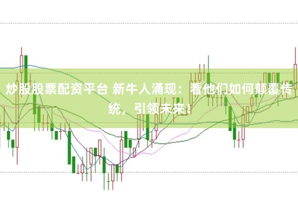 炒股股票配资平台 新牛人涌现：看他们如何颠覆传统，引领未来！