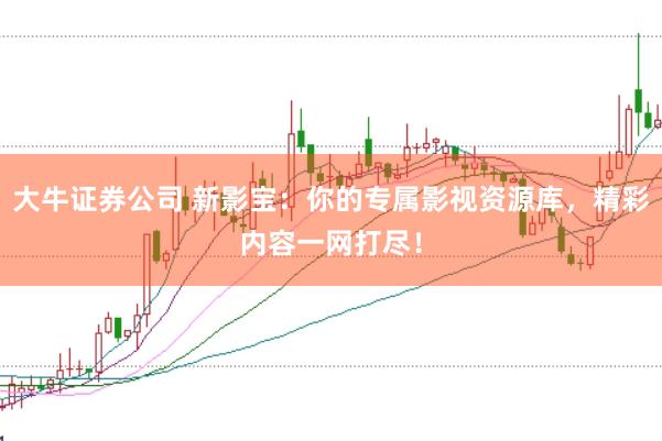 大牛证券公司 新影宝：你的专属影视资源库，精彩内容一网打尽！