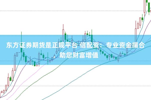 东方证券期货是正规平台 信配资：专业资金撮合，助您财富增值