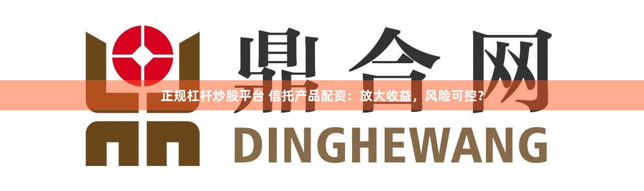 正规杠杆炒股平台 信托产品配资：放大收益，风险可控？