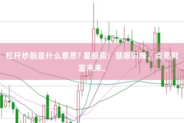 杠杆炒股是什么意思? 星投资：慧眼识珠，点亮财富未来。