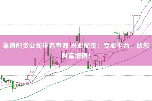 靠谱配资公司排名查询 兴业配资：专业平台，助您财富增值！
