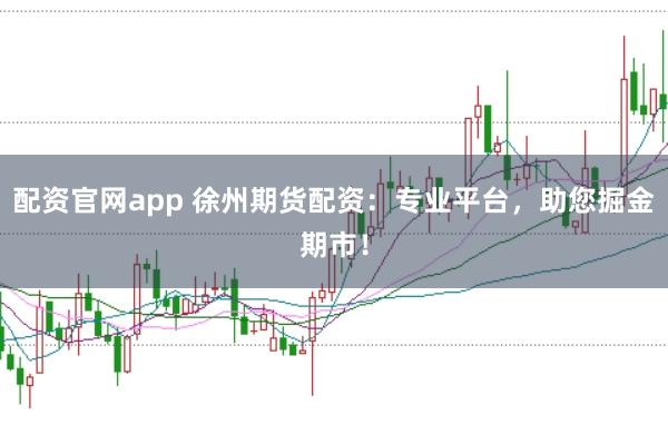 配资官网app 徐州期货配资:专业平台,助您掘金期市!