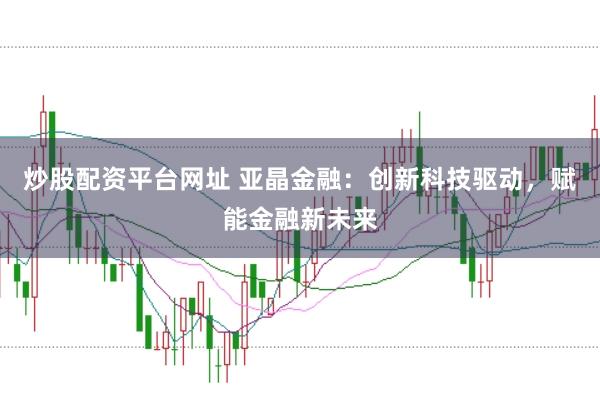 炒股配资平台网址 亚晶金融：创新科技驱动，赋能金融新未来