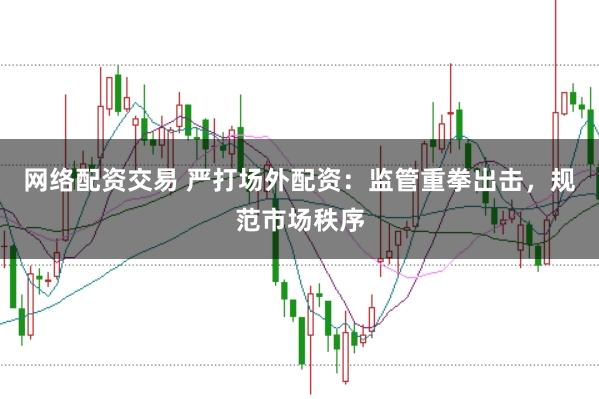 网络配资交易 严打场外配资：监管重拳出击，规范市场秩序