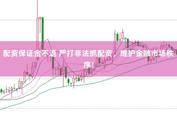 配资保证金不退 严打非法抓配资,维护金融市场秩序!