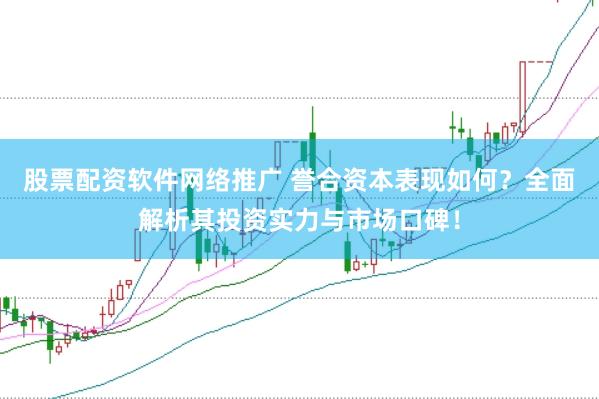 股票配资软件网络推广 誉合资本表现如何?全面解析其投资实力与市场口碑!