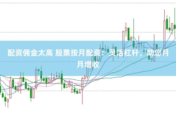 配资佣金太高 股票按月配资：灵活杠杆，助您月月增收