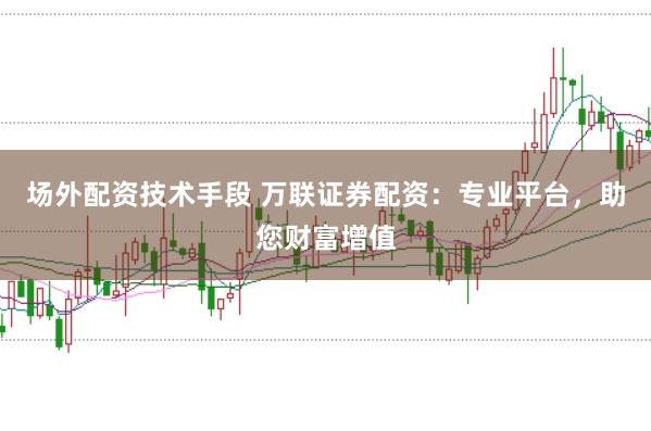 场外配资技术手段 万联证券配资：专业平台，助您财富增值