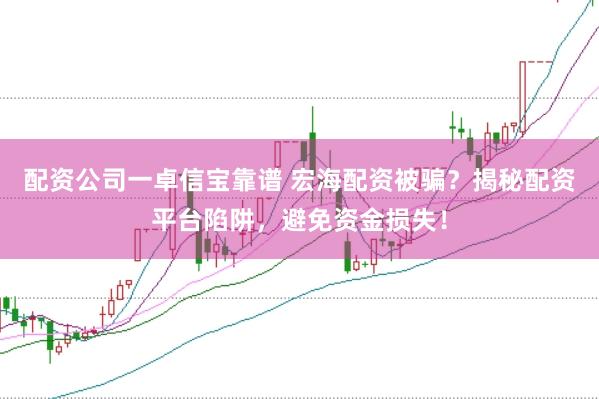 配资公司一卓信宝靠谱 宏海配资被骗?揭秘配资平台陷阱,避免资金损失!