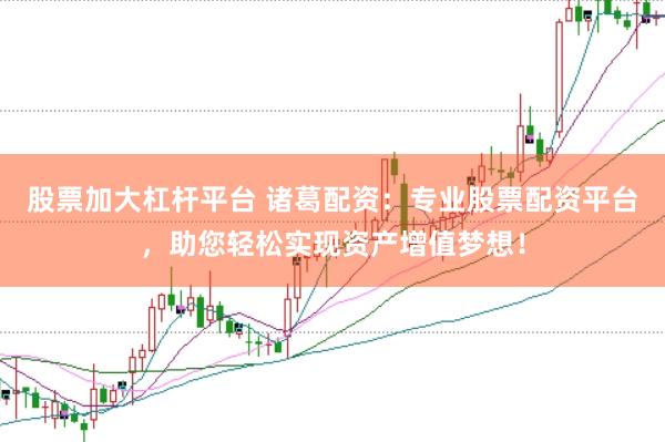 股票加大杠杆平台 诸葛配资：专业股票配资平台，助您轻松实现资产增值梦想！