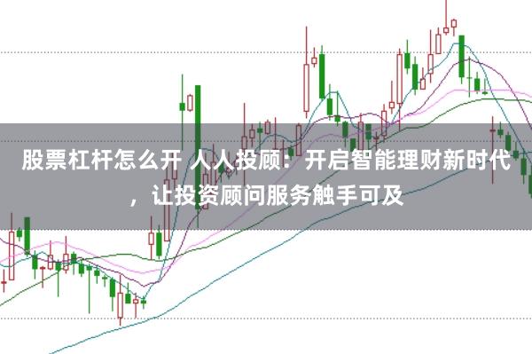 股票杠杆怎么开 人人投顾：开启智能理财新时代，让投资顾问服务触手可及
