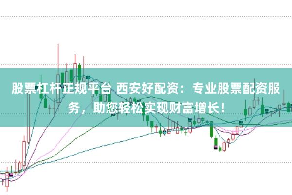 股票杠杆正规平台 西安好配资：专业股票配资服务，助您轻松实现财富增长！