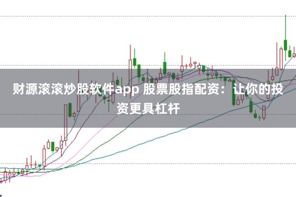 财源滚滚炒股软件app 股票股指配资：让你的投资更具杠杆