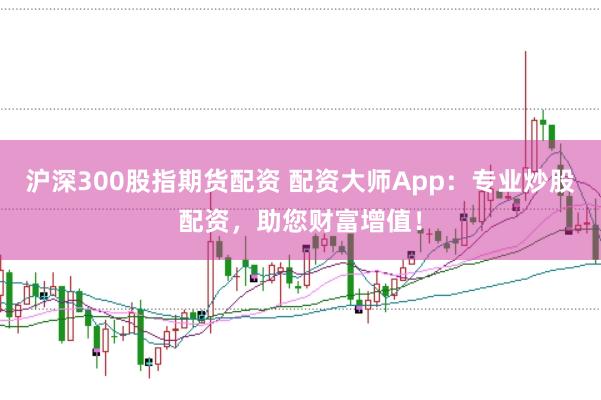沪深300股指期货配资 配资大师App：专业炒股配资，助您财富增值！