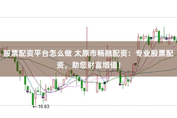 股票配资平台怎么做 太原市畅融配资：专业股票配资，助您财富增值！