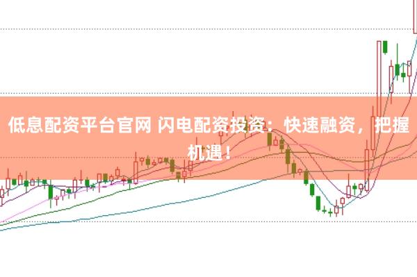 低息配资平台官网 闪电配资投资:快速融资,把握机遇!