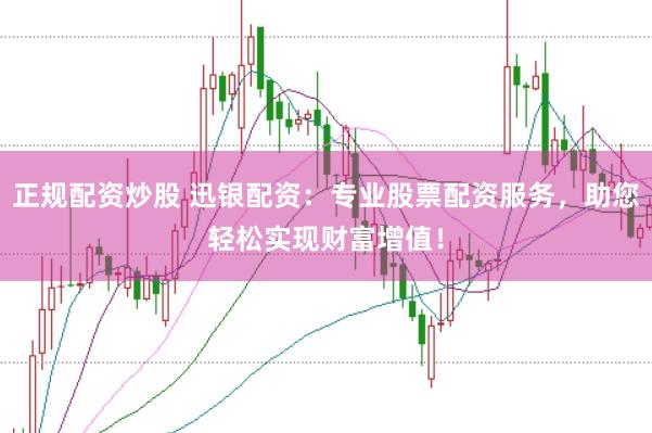 正规配资炒股 迅银配资:专业股票配资服务,助您轻松实现财富增值!