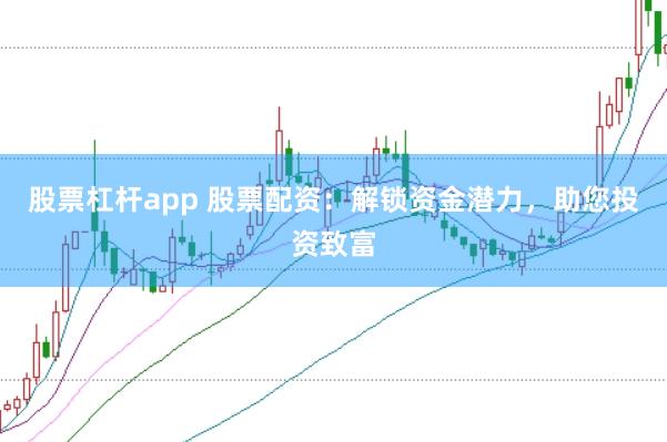 股票杠杆app 股票配资：解锁资金潜力，助您投资致富
