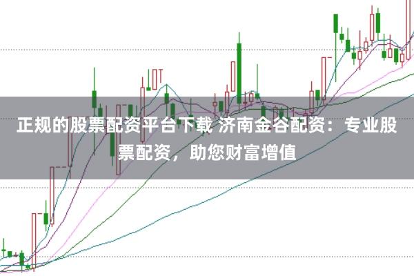 正规的股票配资平台下载 济南金谷配资:专业股票配资,助您财富增值