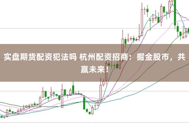 实盘期货配资犯法吗 杭州配资招商：掘金股市，共赢未来！