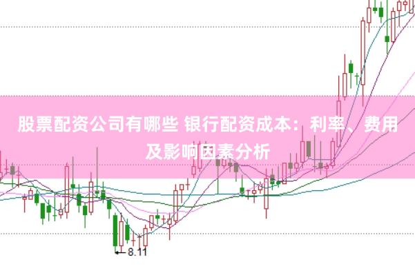 股票配资公司有哪些 银行配资成本:利率、费用及影响因素分析