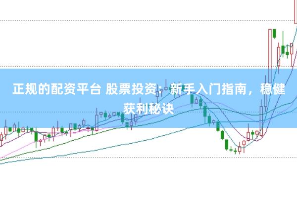 正规的配资平台 股票投资:新手入门指南,稳健获利秘诀