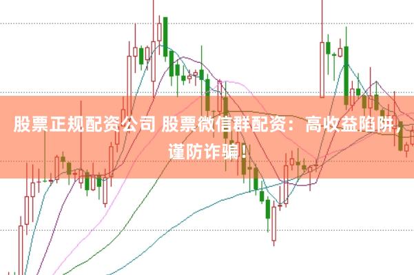 股票正规配资公司 股票微信群配资：高收益陷阱，谨防诈骗！