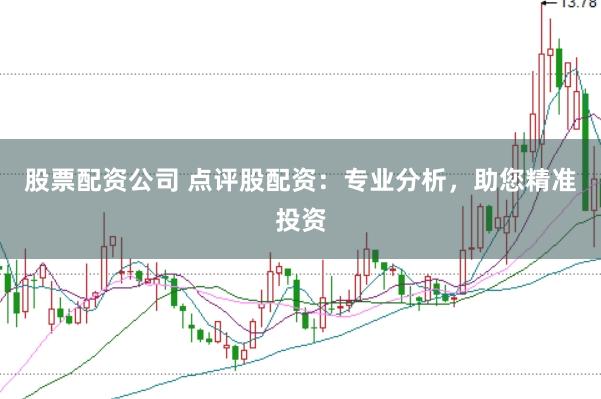 股票配资公司 点评股配资：专业分析，助您精准投资