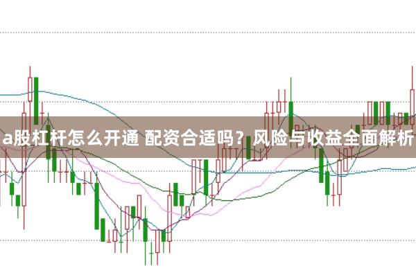 a股杠杆怎么开通 配资合适吗？风险与收益全面解析