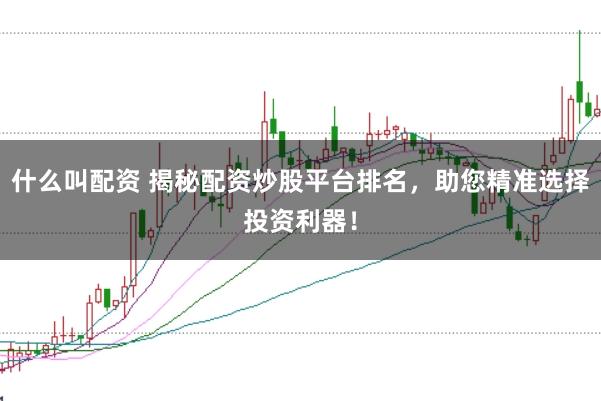 什么叫配资 揭秘配资炒股平台排名，助您精准选择投资利器！