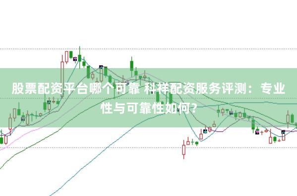 股票配资平台哪个可靠 科祥配资服务评测:专业性与可靠性如何?