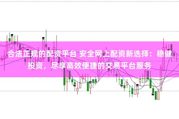 合法正规的配资平台 安全网上配资新选择：稳健投资，尽享高效便捷的交易平台服务