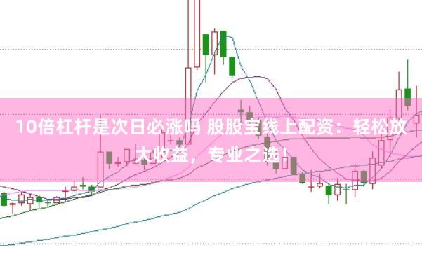 10倍杠杆是次日必涨吗 股股宝线上配资:轻松放大收益,专业之选!