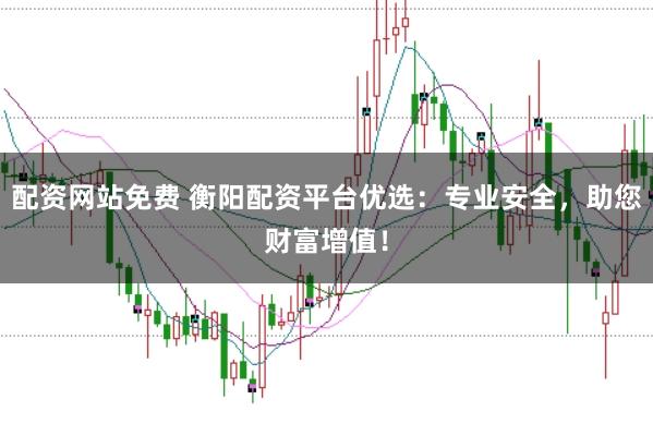 配资网站免费 衡阳配资平台优选：专业安全，助您财富增值！
