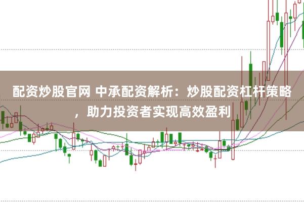 配资炒股官网 中承配资解析：炒股配资杠杆策略，助力投资者实现高效盈利